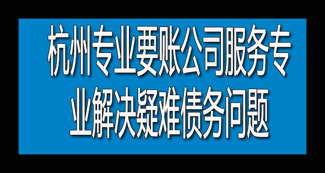 杭州专业要账公司服务专业解决疑难债务问题