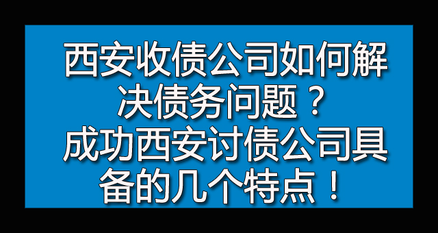 西安收债公司如何解决债务问题？成功西安讨债公司具备的几个特点！.jpg