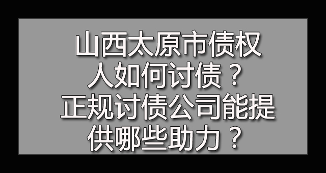 山西太原市债权人如何讨债？正规讨债公司能提供哪些助力？.jpg