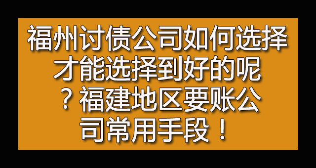 福州讨债公司如何选择才能选择到好的呢？福建地区要账公司常用手段！.jpg