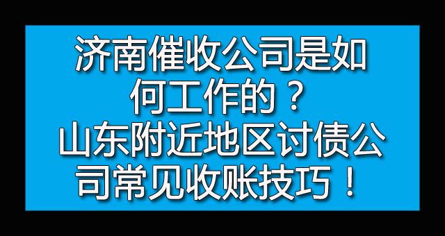 济南催收公司是如何工作的？山东附近地区讨债公司常见收账技巧！.jpg