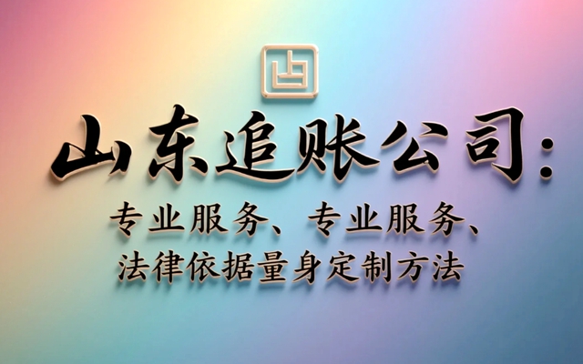 山东追账公司：专业服务、法律依据量身定制方法